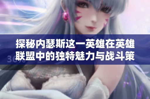 探秘内瑟斯这一英雄在英雄联盟中的独特魅力与战斗策略