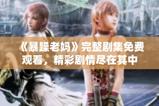 《暴躁老妈》完整剧集免费观看，精彩剧情尽在其中