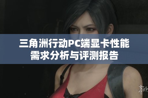 三角洲行动PC端显卡性能需求分析与评测报告