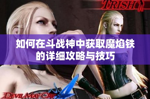 如何在斗战神中获取魔焰铁的详细攻略与技巧