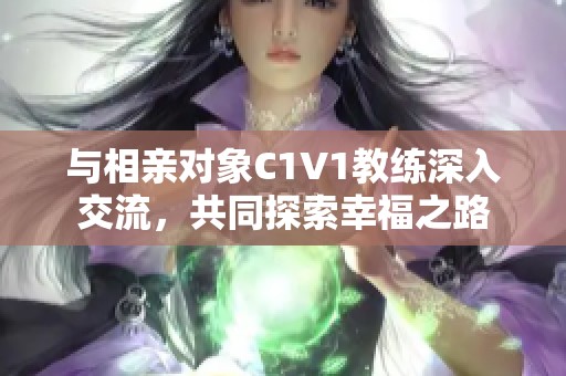 与相亲对象C1V1教练深入交流，共同探索幸福之路