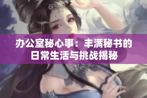 办公室秘心事：丰满秘书的日常生活与挑战揭秘