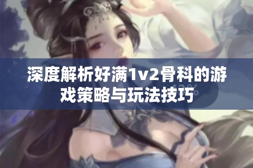 深度解析好满1v2骨科的游戏策略与玩法技巧