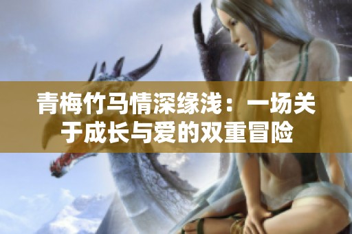 青梅竹马情深缘浅：一场关于成长与爱的双重冒险