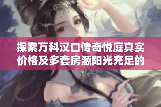 探索万科汉口传奇悦庭真实价格及多套房源阳光充足的理想家园