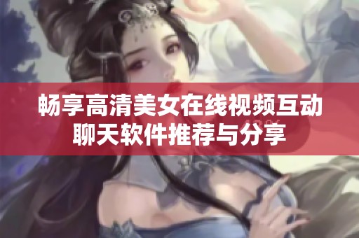畅享高清美女在线视频互动聊天软件推荐与分享