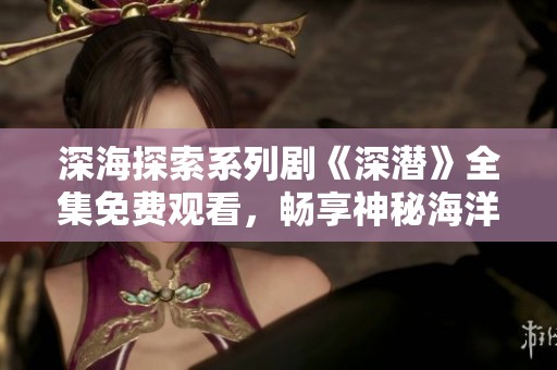 深海探索系列剧《深潜》全集免费观看，畅享神秘海洋之旅