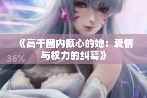 《高干圈内倾心的她：爱情与权力的纠葛》