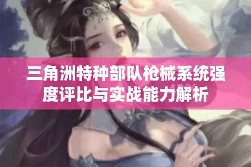 三角洲特种部队枪械系统强度评比与实战能力解析