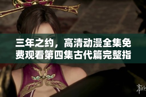 三年之约，高清动漫全集免费观看第四集古代篇完整指南