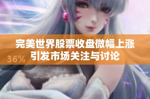 完美世界股票收盘微幅上涨引发市场关注与讨论