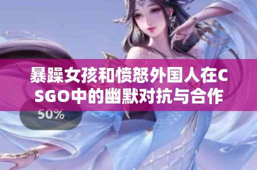 暴躁女孩和愤怒外国人在CSGO中的幽默对抗与合作