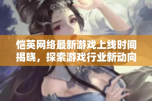 恺英网络最新游戏上线时间揭晓，探索游戏行业新动向