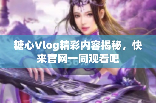 糖心Vlog精彩内容揭秘，快来官网一同观看吧