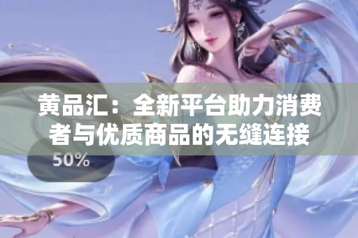 黄品汇：全新平台助力消费者与优质商品的无缝连接