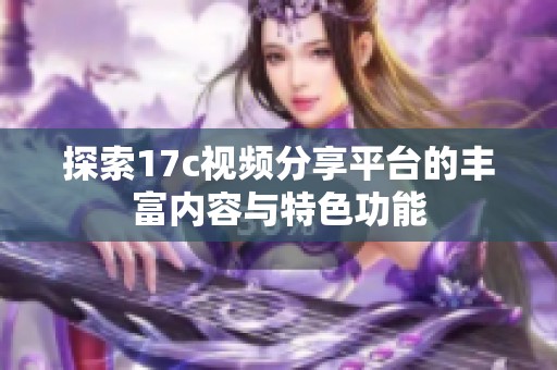 探索17c视频分享平台的丰富内容与特色功能