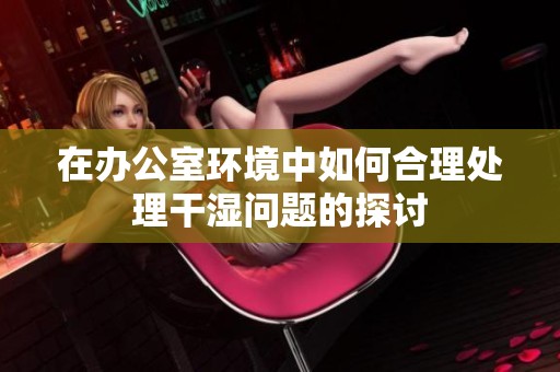 在办公室环境中如何合理处理干湿问题的探讨