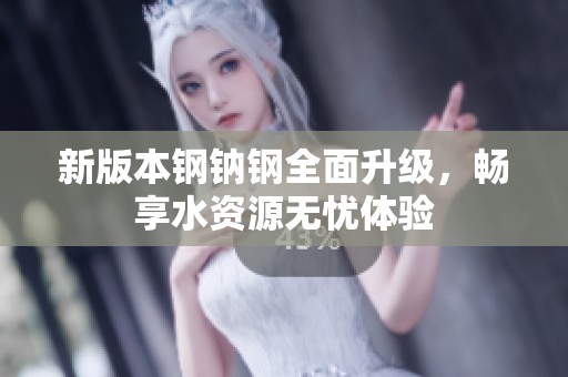 新版本钢钠钢全面升级，畅享水资源无忧体验