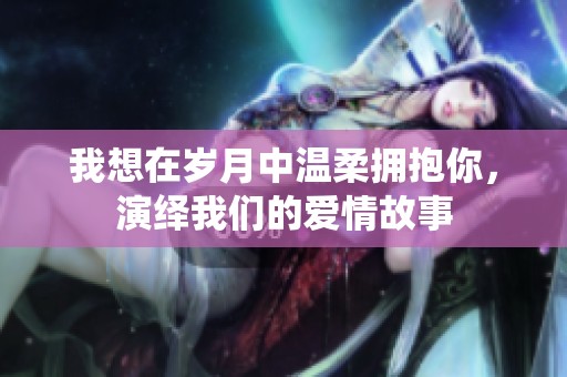 我想在岁月中温柔拥抱你，演绎我们的爱情故事