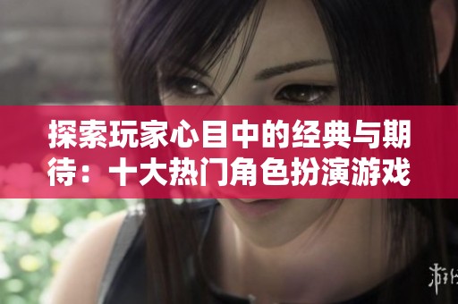 探索玩家心目中的经典与期待：十大热门角色扮演游戏盘点