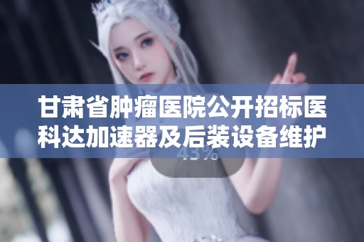 甘肃省肿瘤医院公开招标医科达加速器及后装设备维护服务项目