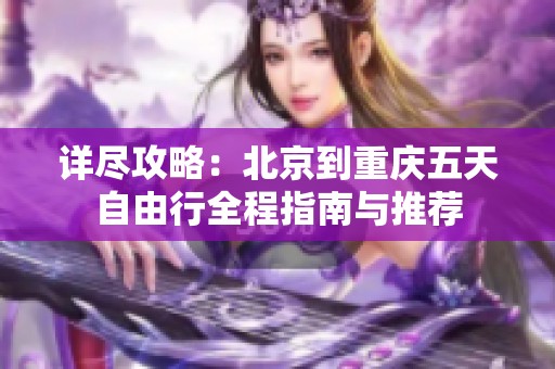 详尽攻略：北京到重庆五天自由行全程指南与推荐