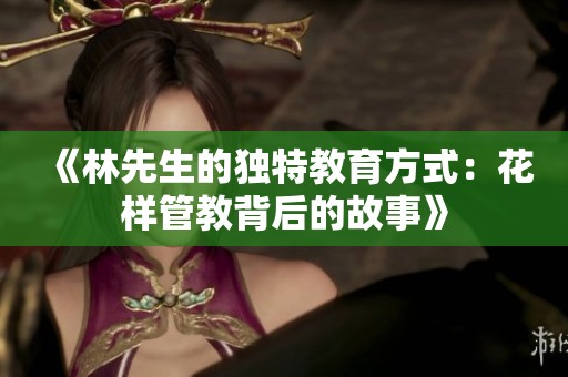 《林先生的独特教育方式：花样管教背后的故事》