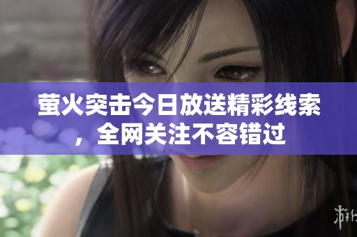 萤火突击今日放送精彩线索，全网关注不容错过