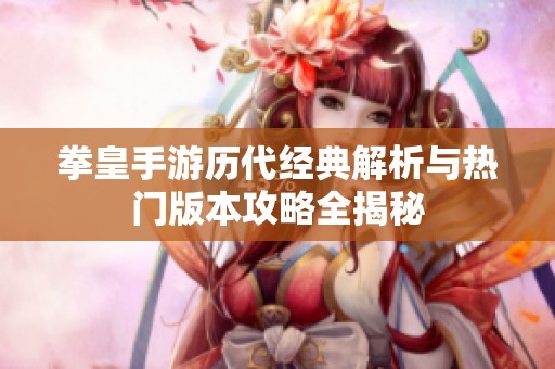 拳皇手游历代经典解析与热门版本攻略全揭秘