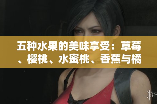 五种水果的美味享受：草莓、樱桃、水蜜桃、香蕉与橘子的完美搭配