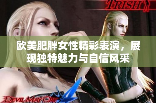 欧美肥胖女性精彩表演，展现独特魅力与自信风采