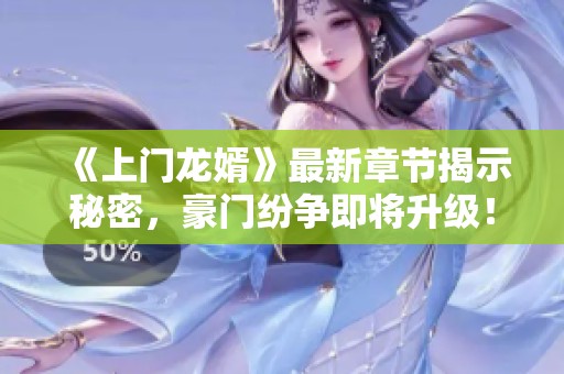 《上门龙婿》最新章节揭示秘密，豪门纷争即将升级！