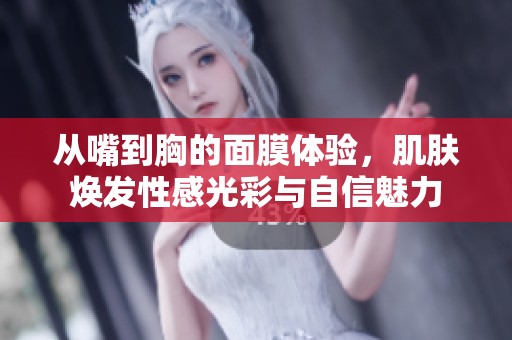 从嘴到胸的面膜体验，肌肤焕发性感光彩与自信魅力