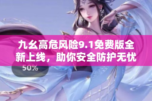 九幺高危风险9.1免费版全新上线，助你安全防护无忧