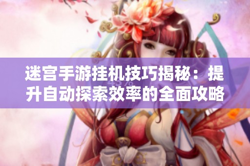 迷宫手游挂机技巧揭秘：提升自动探索效率的全面攻略