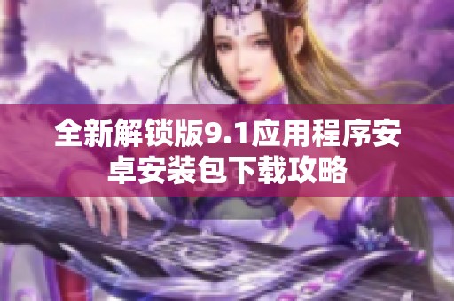 全新解锁版9.1应用程序安卓安装包下载攻略