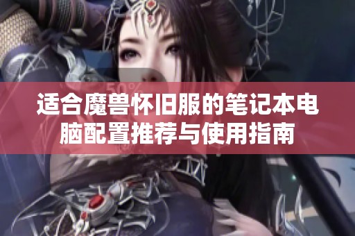 适合魔兽怀旧服的笔记本电脑配置推荐与使用指南