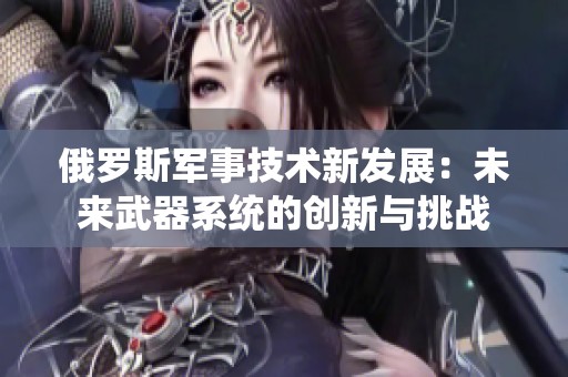 俄罗斯军事技术新发展：未来武器系统的创新与挑战