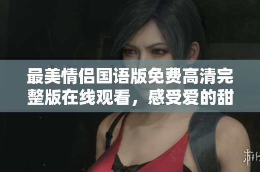 最美情侣国语版免费高清完整版在线观看，感受爱的甜蜜瞬间
