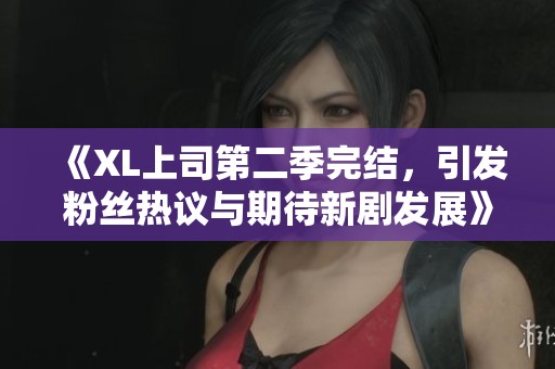 《XL上司第二季完结，引发粉丝热议与期待新剧发展》