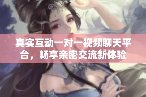 真实互动一对一视频聊天平台，畅享亲密交流新体验