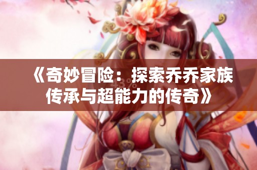 《奇妙冒险：探索乔乔家族传承与超能力的传奇》