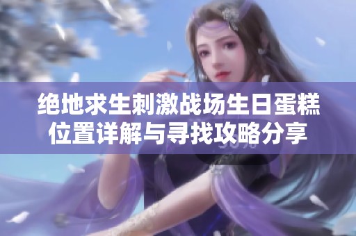 绝地求生刺激战场生日蛋糕位置详解与寻找攻略分享