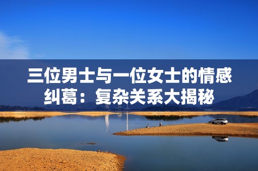 三位男士与一位女士的情感纠葛：复杂关系大揭秘