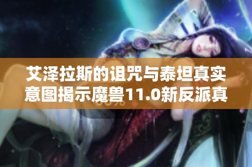 艾泽拉斯的诅咒与泰坦真实意图揭示魔兽11.0新反派真相