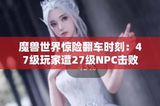 魔兽世界惊险翻车时刻：47级玩家遭27级NPC击败