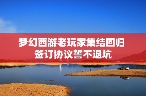 梦幻西游老玩家集结回归 签订协议誓不退坑