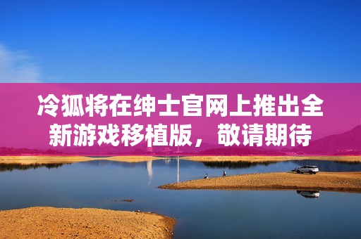 冷狐将在绅士官网上推出全新游戏移植版，敬请期待