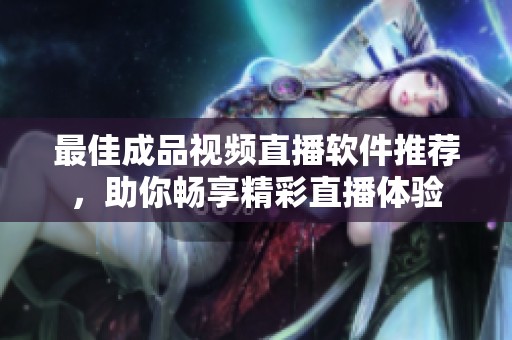 最佳成品视频直播软件推荐，助你畅享精彩直播体验