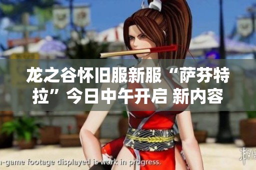 龙之谷怀旧服新服“萨芬特拉”今日中午开启 新内容抢先揭秘